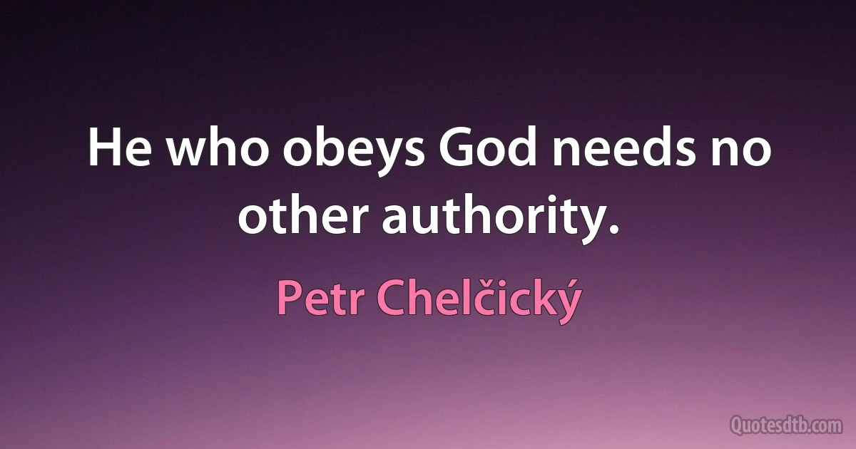 He who obeys God needs no other authority. (Petr Chelčický)