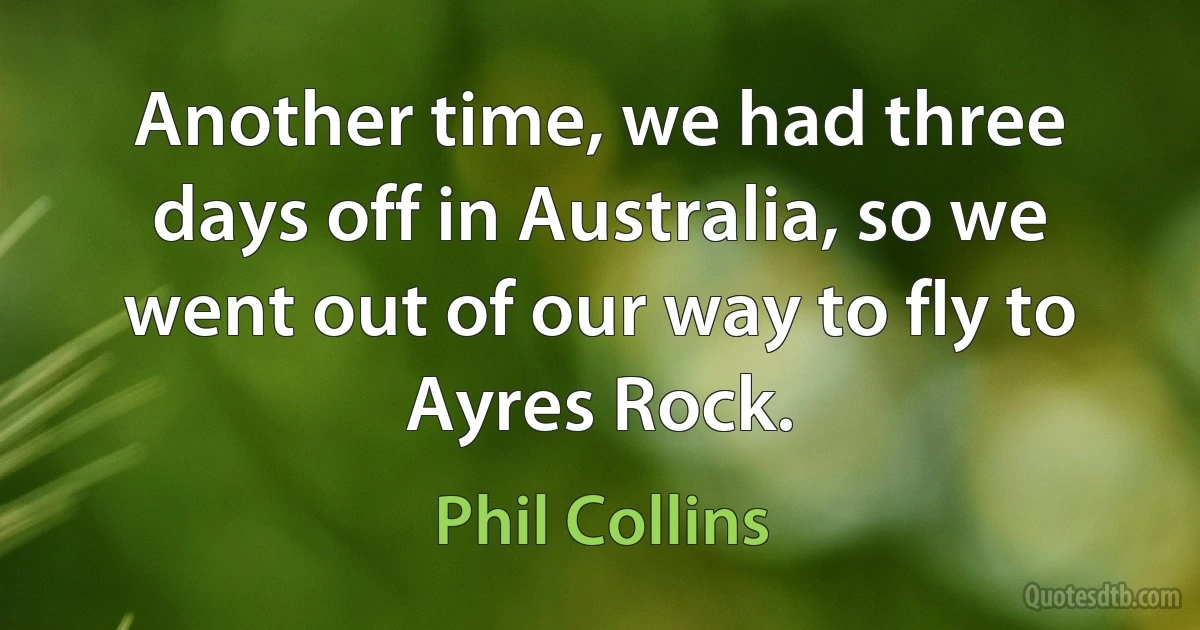 Another time, we had three days off in Australia, so we went out of our way to fly to Ayres Rock. (Phil Collins)