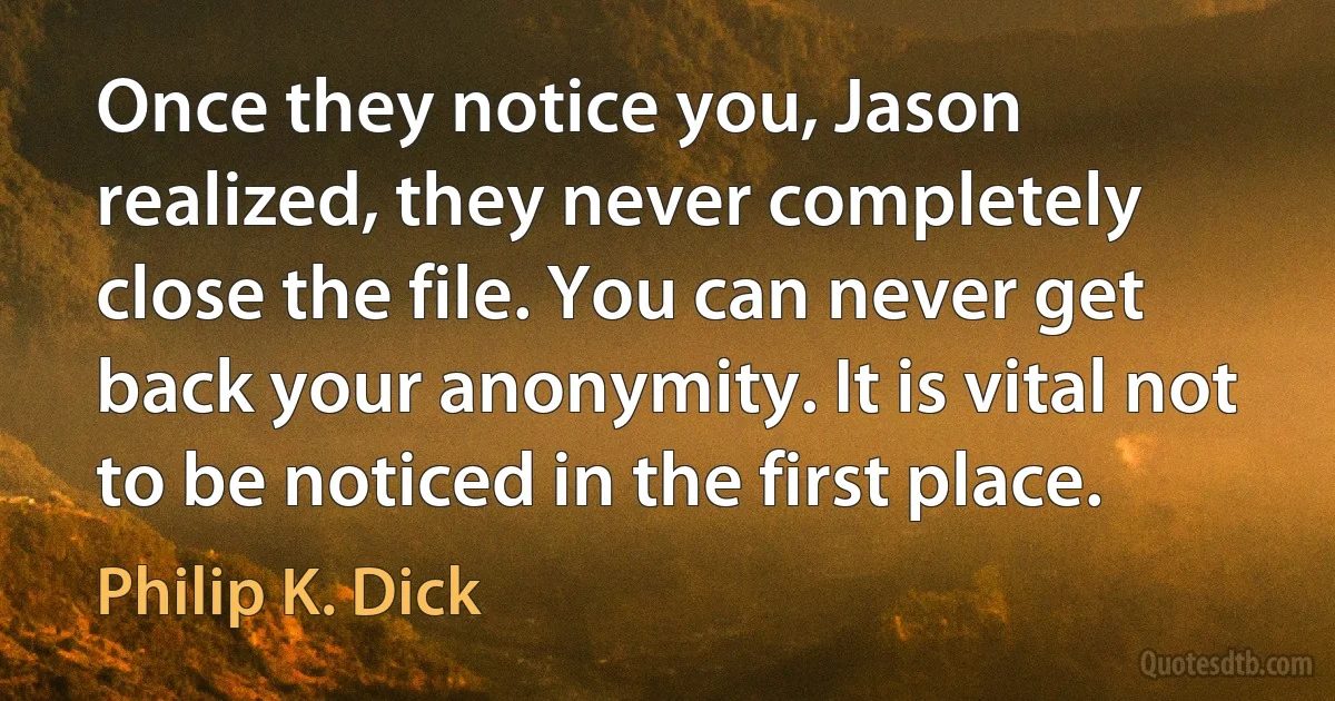 Once they notice you, Jason realized, they never completely close the file. You can never get back your anonymity. It is vital not to be noticed in the first place. (Philip K. Dick)