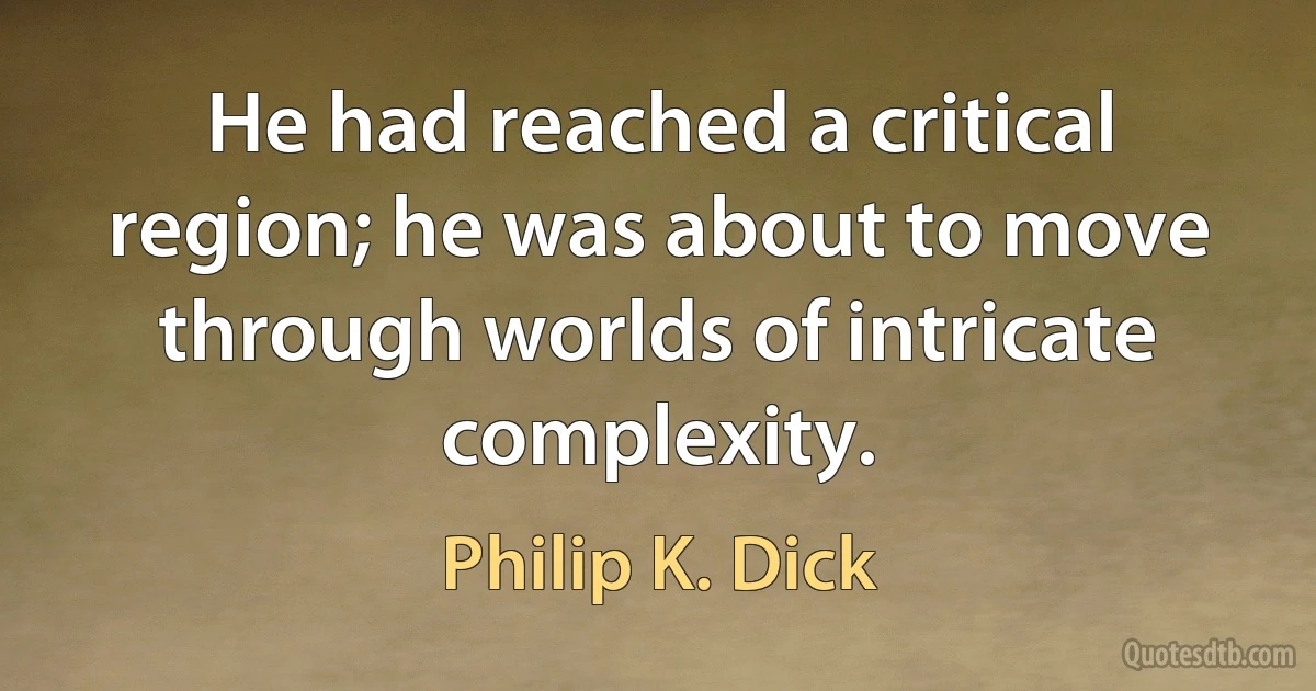 He had reached a critical region; he was about to move through worlds of intricate complexity. (Philip K. Dick)