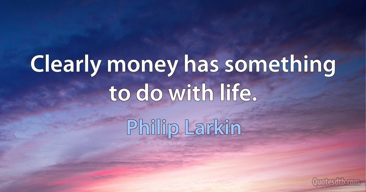 Clearly money has something to do with life. (Philip Larkin)