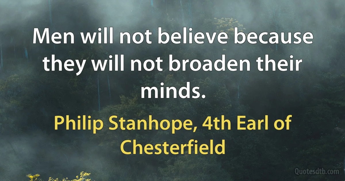 Men will not believe because they will not broaden their minds. (Philip Stanhope, 4th Earl of Chesterfield)