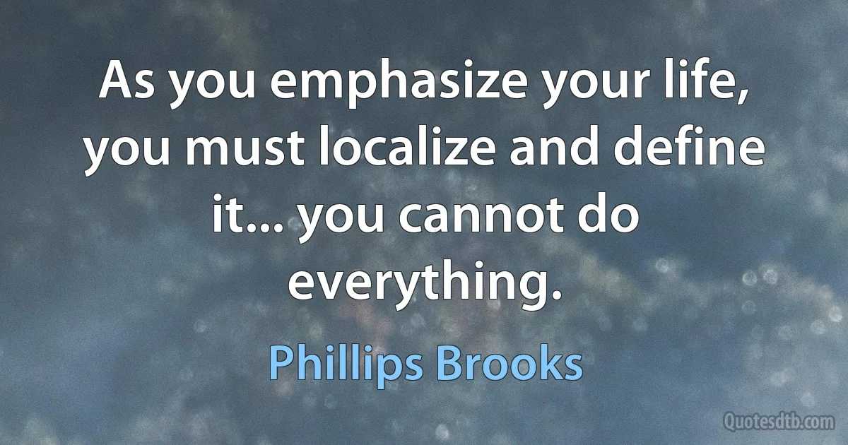 As you emphasize your life, you must localize and define it... you cannot do everything. (Phillips Brooks)