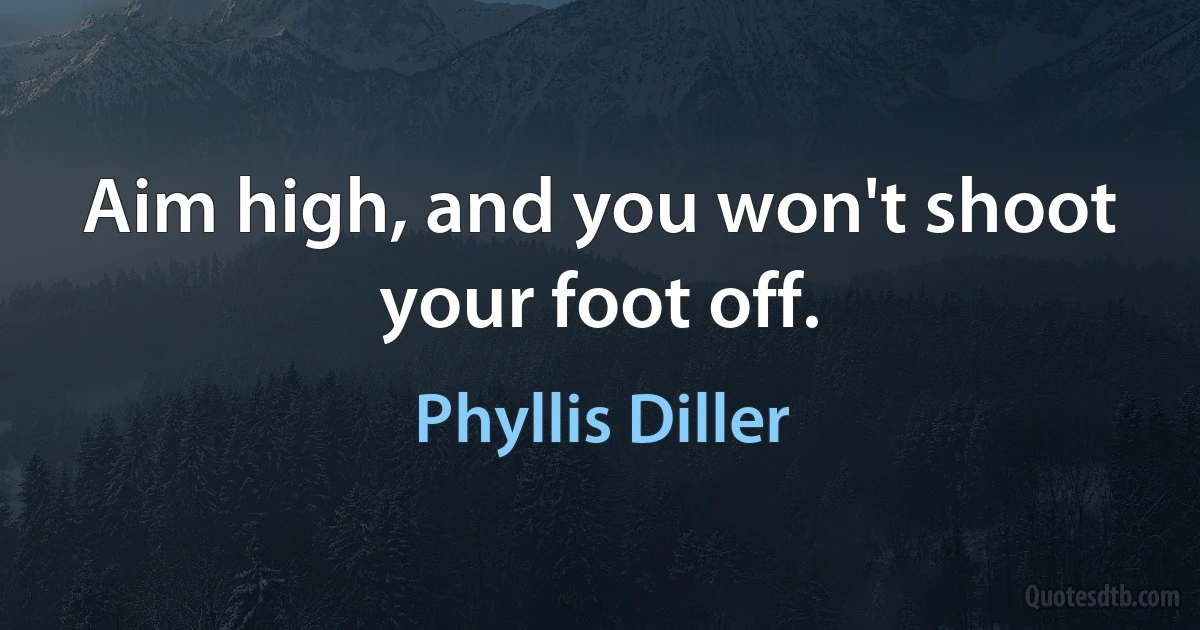 Aim high, and you won't shoot your foot off. (Phyllis Diller)