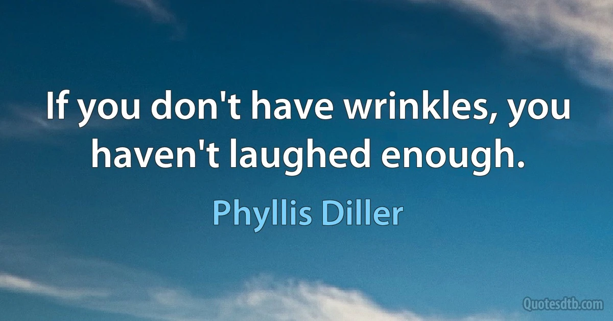 If you don't have wrinkles, you haven't laughed enough. (Phyllis Diller)