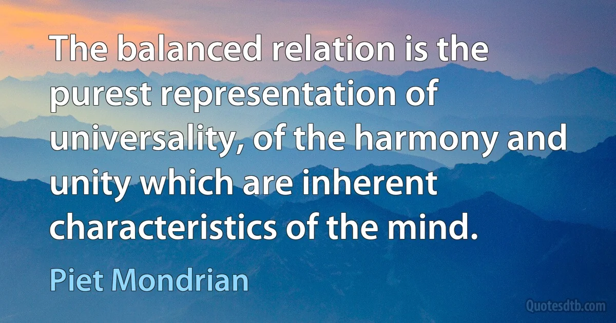 The balanced relation is the purest representation of universality, of the harmony and unity which are inherent characteristics of the mind. (Piet Mondrian)