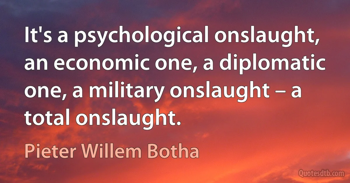 It's a psychological onslaught, an economic one, a diplomatic one, a military onslaught – a total onslaught. (Pieter Willem Botha)