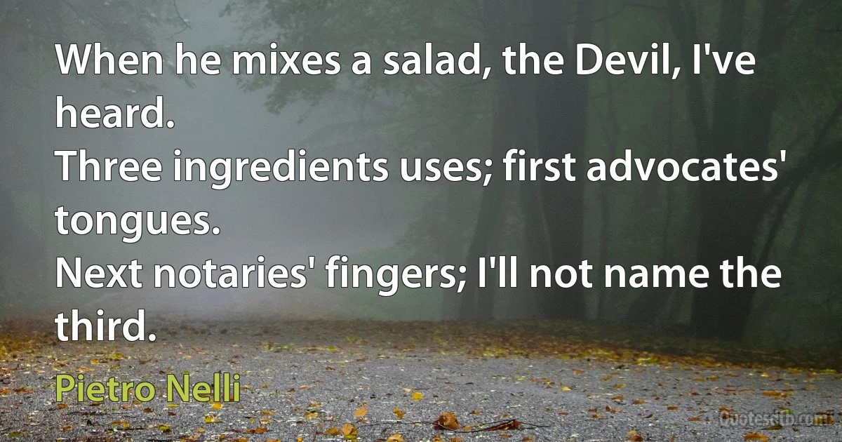 When he mixes a salad, the Devil, I've heard.
Three ingredients uses; first advocates' tongues.
Next notaries' fingers; I'll not name the third. (Pietro Nelli)