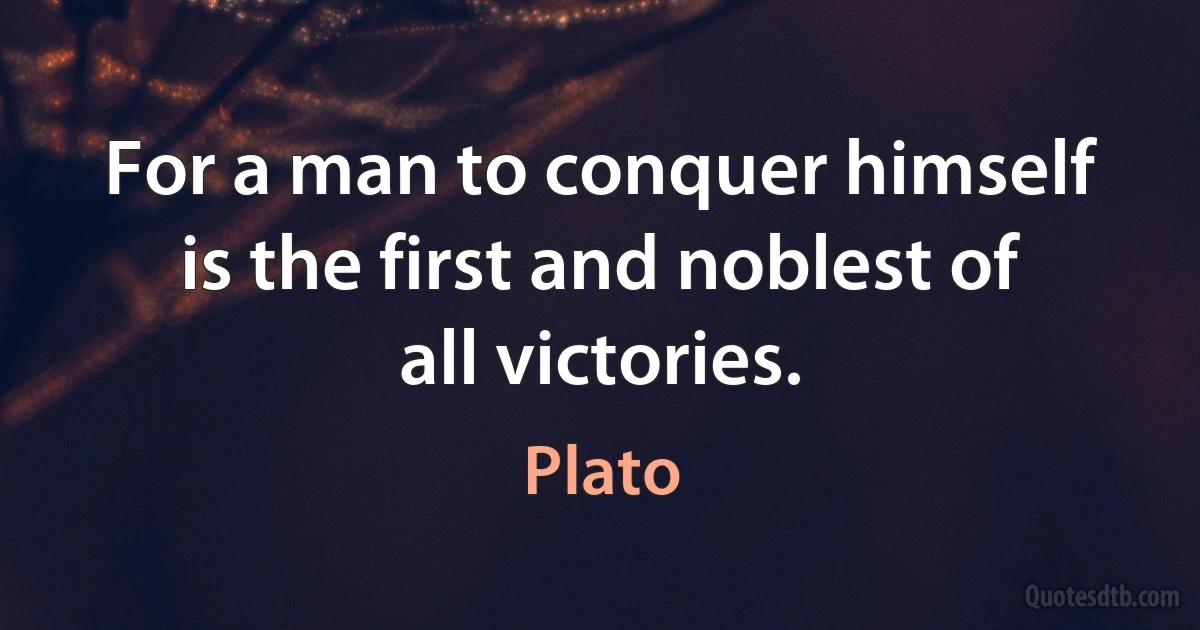 For a man to conquer himself is the first and noblest of all victories. (Plato)