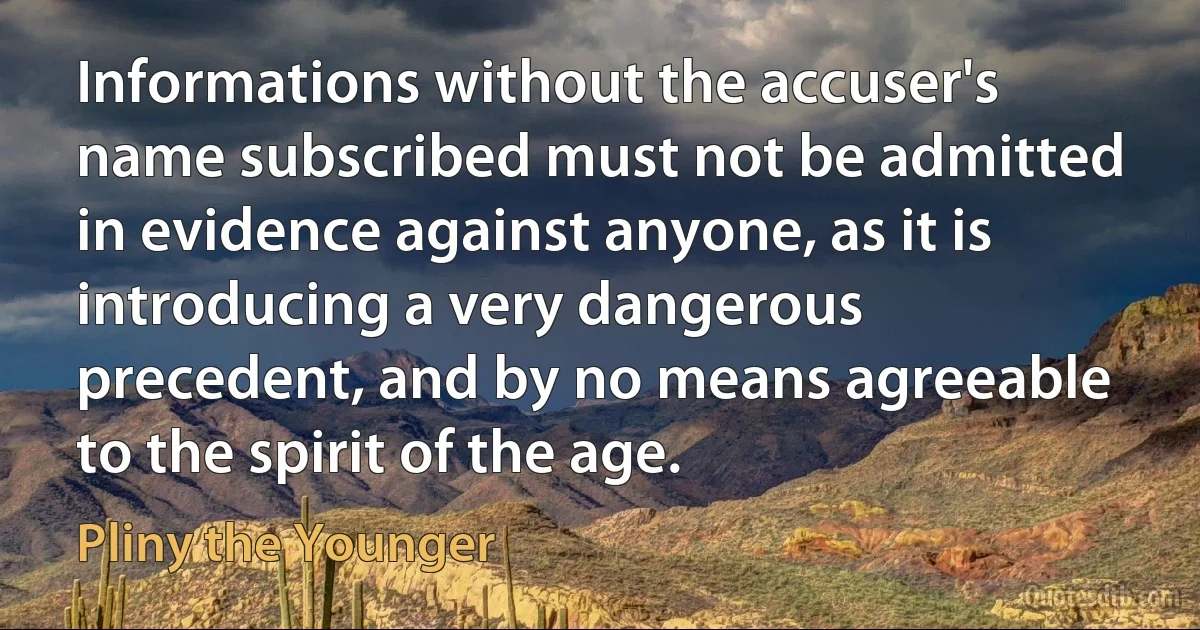 Informations without the accuser's name subscribed must not be admitted in evidence against anyone, as it is introducing a very dangerous precedent, and by no means agreeable to the spirit of the age. (Pliny the Younger)