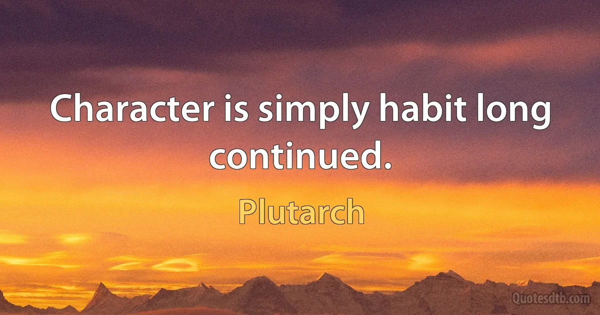 Character is simply habit long continued. (Plutarch)