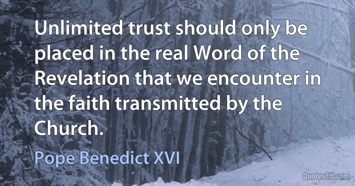 Unlimited trust should only be placed in the real Word of the Revelation that we encounter in the faith transmitted by the Church. (Pope Benedict XVI)