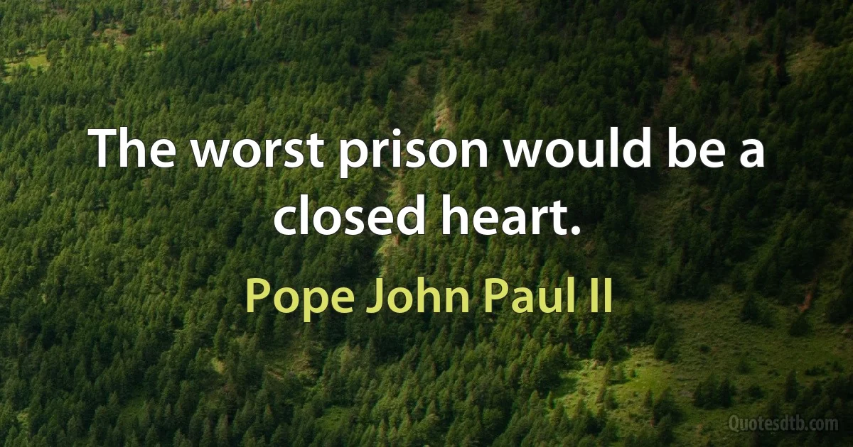 The worst prison would be a closed heart. (Pope John Paul II)