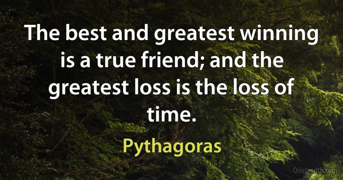 The best and greatest winning is a true friend; and the greatest loss is the loss of time. (Pythagoras)