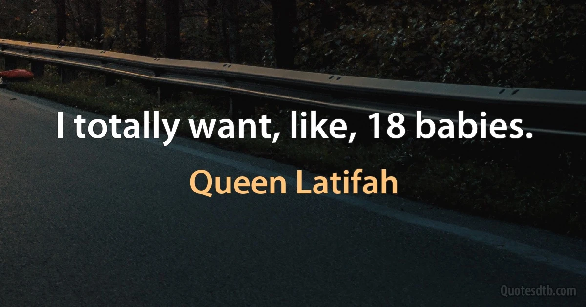 I totally want, like, 18 babies. (Queen Latifah)