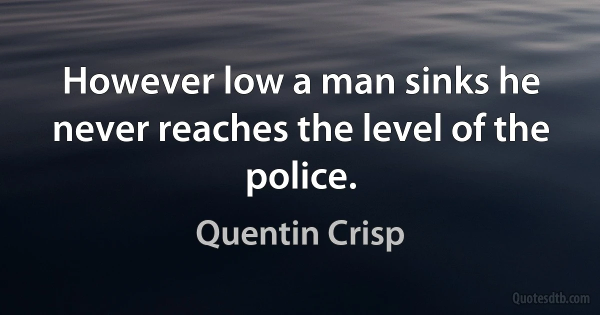 However low a man sinks he never reaches the level of the police. (Quentin Crisp)