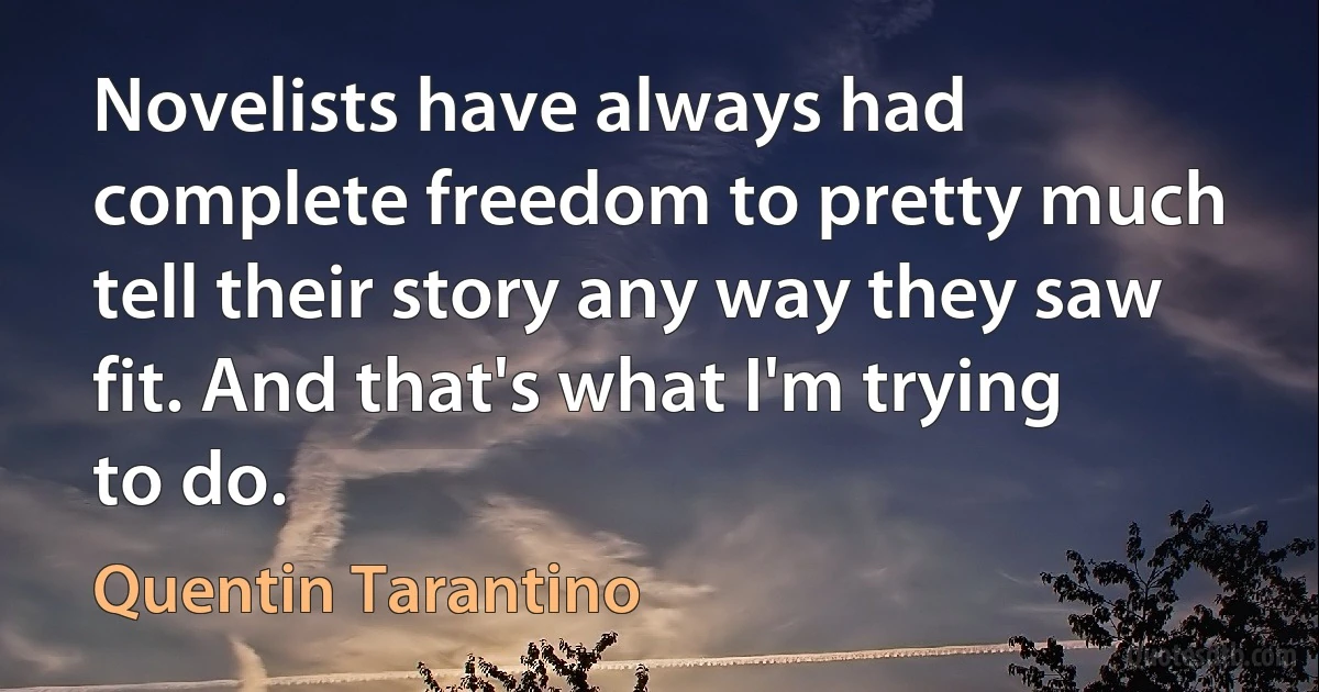 Novelists have always had complete freedom to pretty much tell their story any way they saw fit. And that's what I'm trying to do. (Quentin Tarantino)