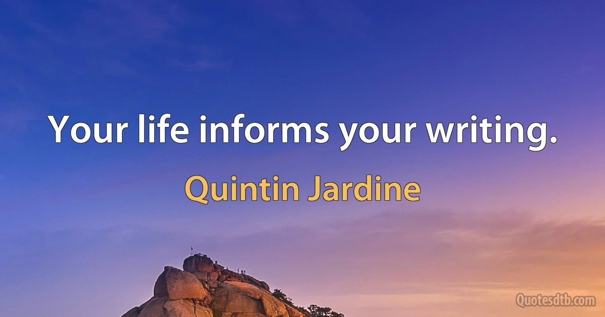 Your life informs your writing. (Quintin Jardine)