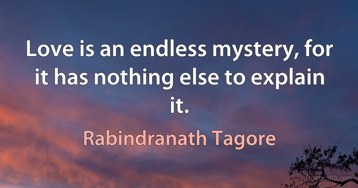 Love is an endless mystery, for it has nothing else to explain it. (Rabindranath Tagore)