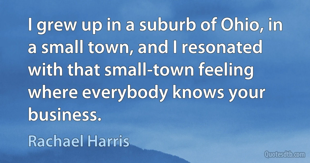 I grew up in a suburb of Ohio, in a small town, and I resonated with that small-town feeling where everybody knows your business. (Rachael Harris)