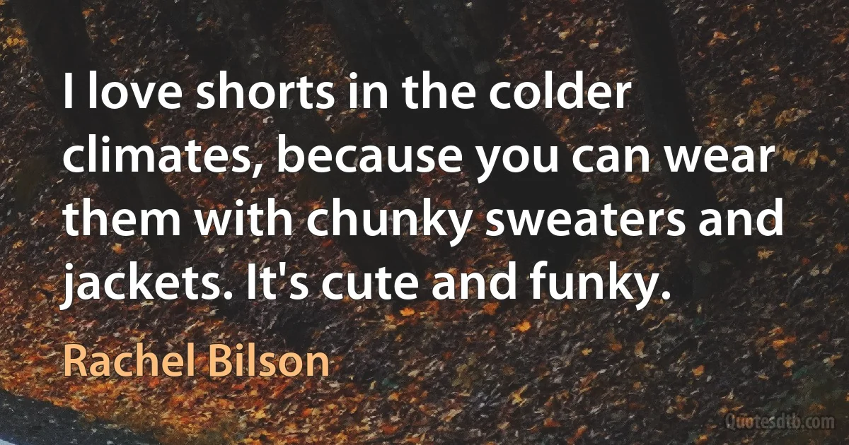 I love shorts in the colder climates, because you can wear them with chunky sweaters and jackets. It's cute and funky. (Rachel Bilson)