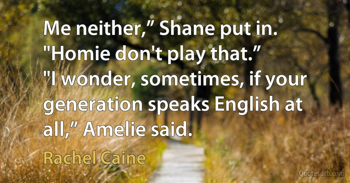 Me neither,” Shane put in. "Homie don't play that.”
"I wonder, sometimes, if your generation speaks English at all,” Amelie said. (Rachel Caine)