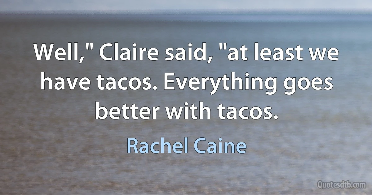 Well," Claire said, "at least we have tacos. Everything goes better with tacos. (Rachel Caine)