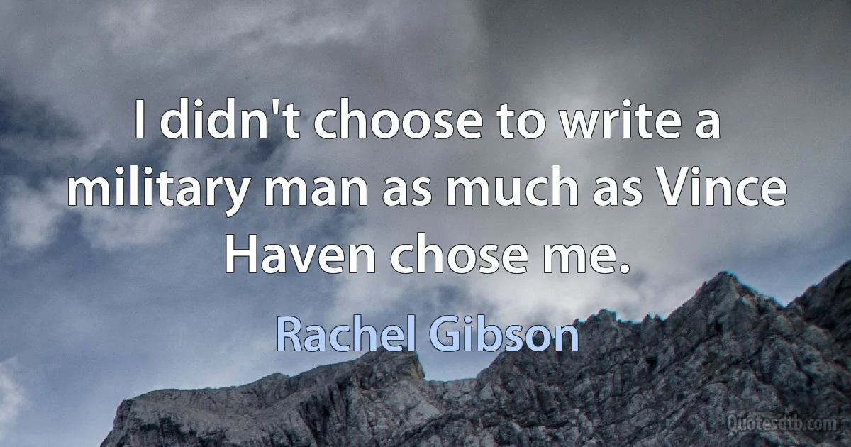 I didn't choose to write a military man as much as Vince Haven chose me. (Rachel Gibson)