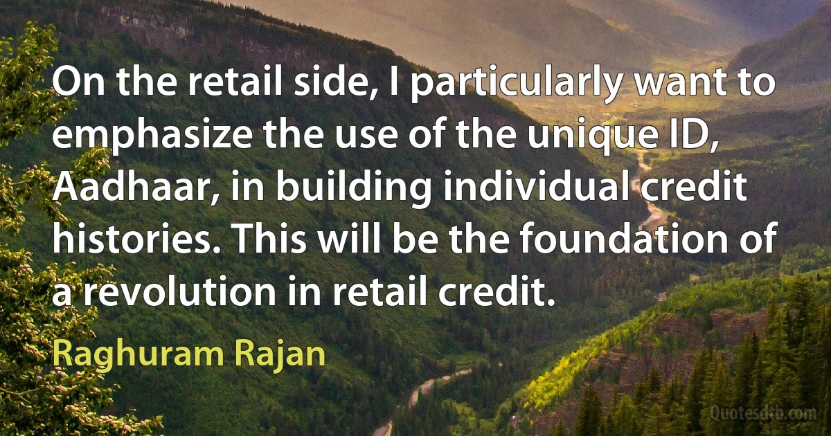 On the retail side, I particularly want to emphasize the use of the unique ID, Aadhaar, in building individual credit histories. This will be the foundation of a revolution in retail credit. (Raghuram Rajan)