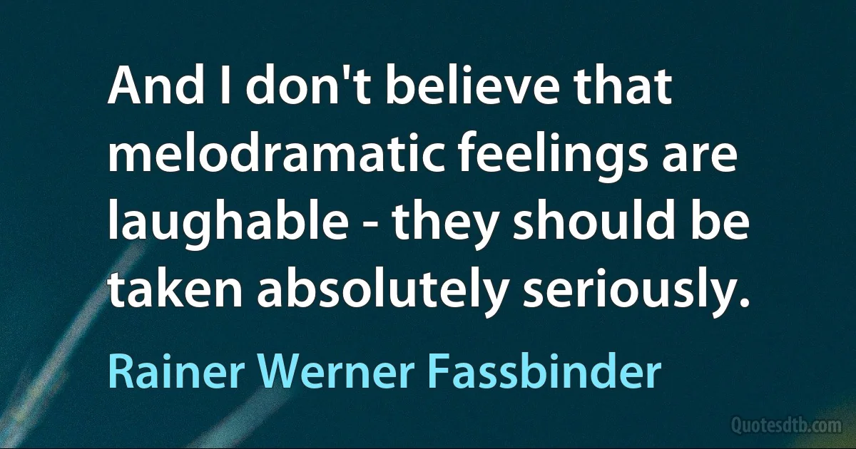 And I don't believe that melodramatic feelings are laughable - they should be taken absolutely seriously. (Rainer Werner Fassbinder)