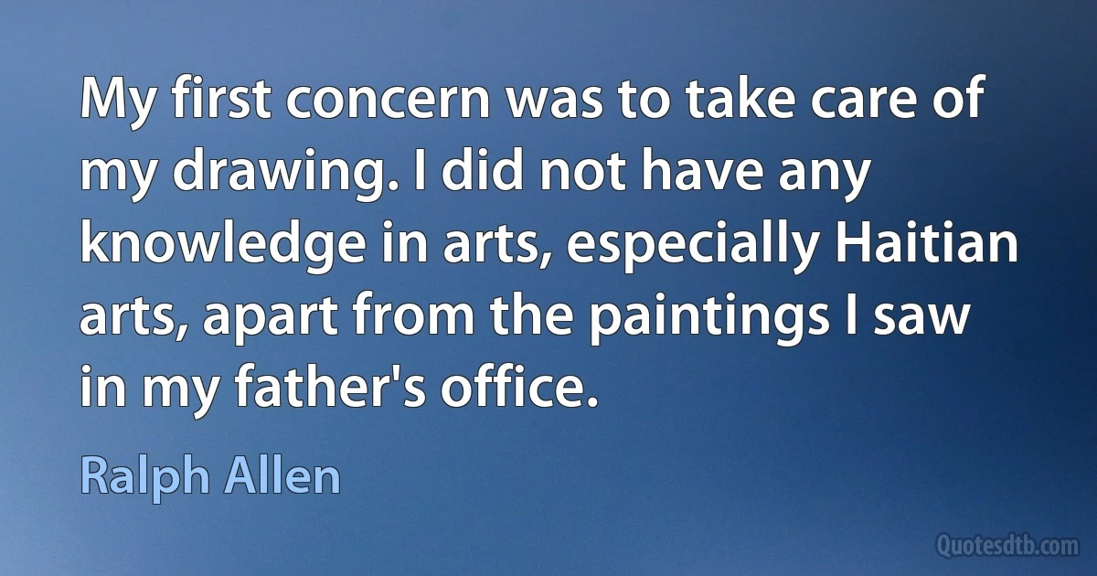 My first concern was to take care of my drawing. I did not have any knowledge in arts, especially Haitian arts, apart from the paintings I saw in my father's office. (Ralph Allen)