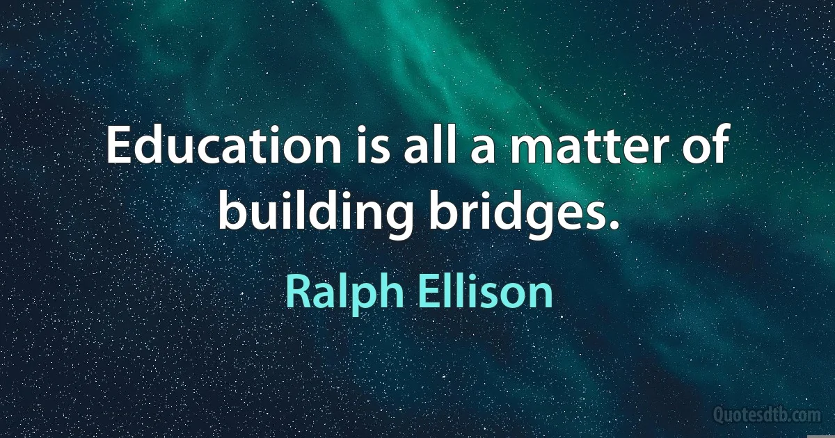 Education is all a matter of building bridges. (Ralph Ellison)