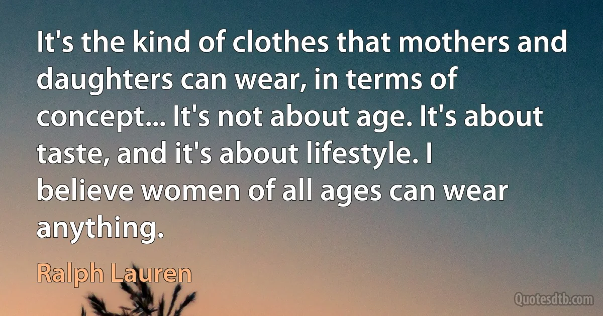 It's the kind of clothes that mothers and daughters can wear, in terms of concept... It's not about age. It's about taste, and it's about lifestyle. I believe women of all ages can wear anything. (Ralph Lauren)