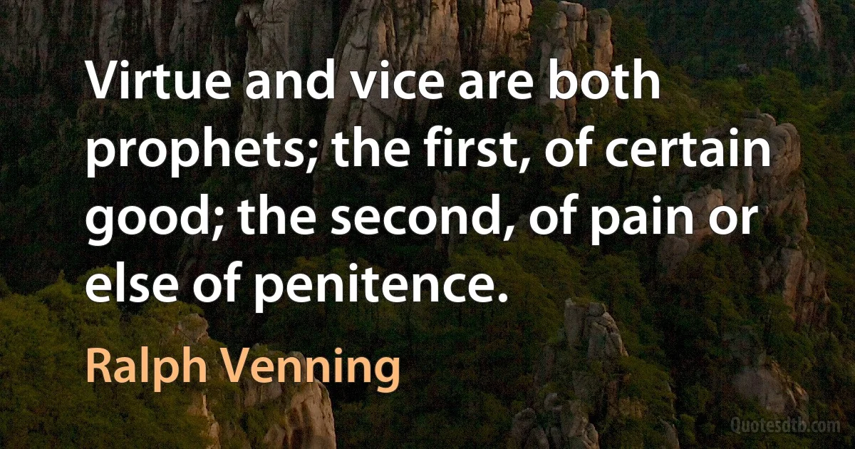 Virtue and vice are both prophets; the first, of certain good; the second, of pain or else of penitence. (Ralph Venning)