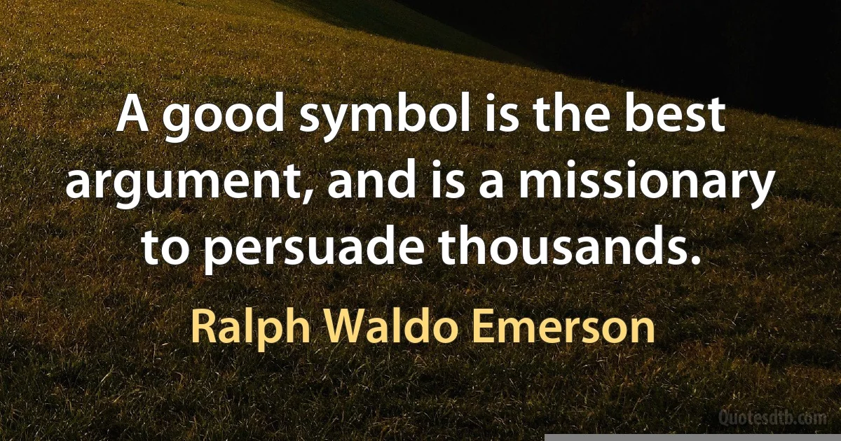 A good symbol is the best argument, and is a missionary to persuade thousands. (Ralph Waldo Emerson)