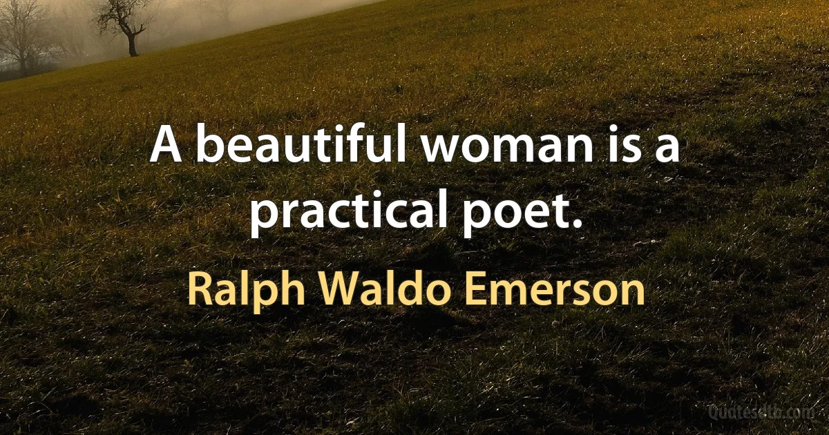 A beautiful woman is a practical poet. (Ralph Waldo Emerson)