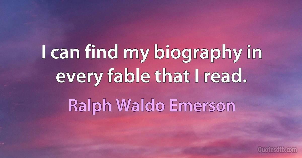 I can find my biography in every fable that I read. (Ralph Waldo Emerson)