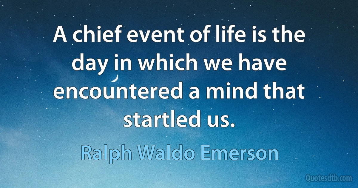 A chief event of life is the day in which we have encountered a mind that startled us. (Ralph Waldo Emerson)