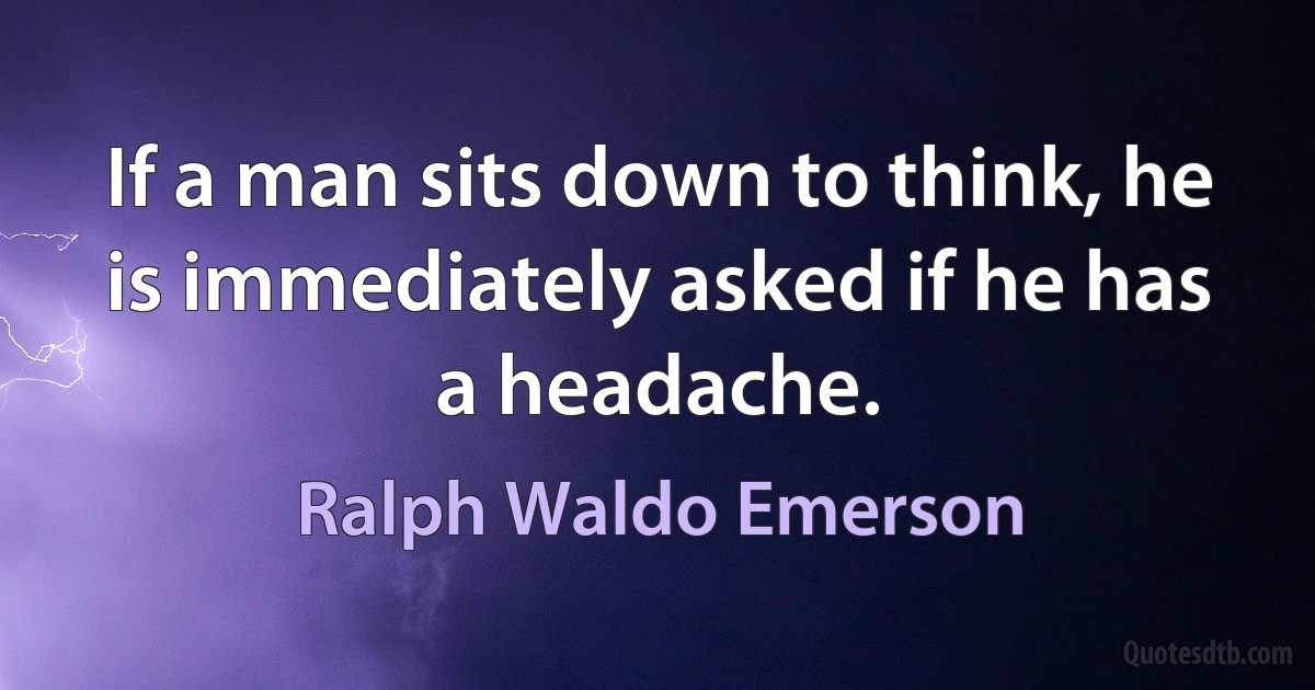 If a man sits down to think, he is immediately asked if he has a headache. (Ralph Waldo Emerson)