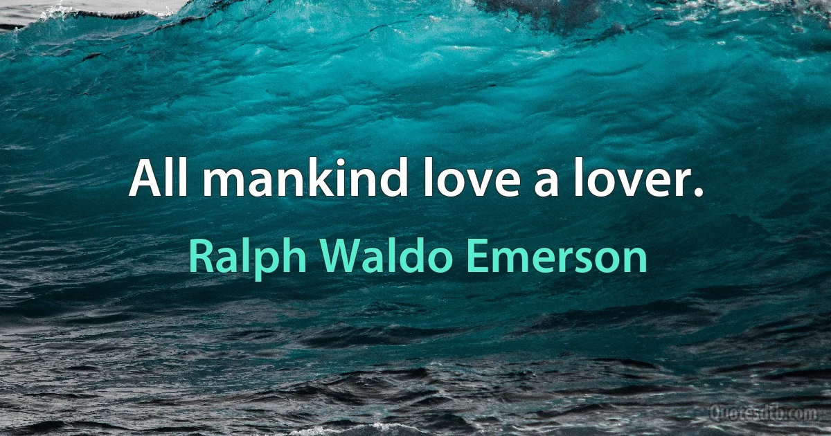 All mankind love a lover. (Ralph Waldo Emerson)