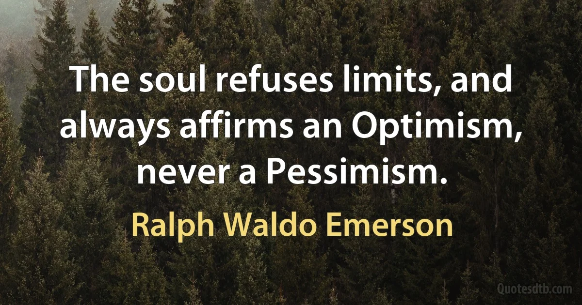 The soul refuses limits, and always affirms an Optimism, never a Pessimism. (Ralph Waldo Emerson)