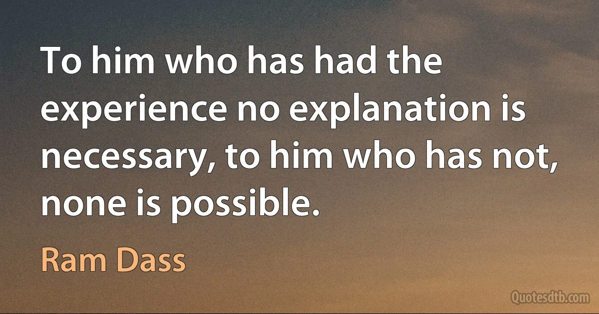 To him who has had the experience no explanation is necessary, to him who has not, none is possible. (Ram Dass)