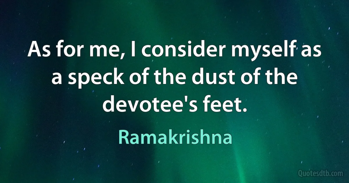 As for me, I consider myself as a speck of the dust of the devotee's feet. (Ramakrishna)