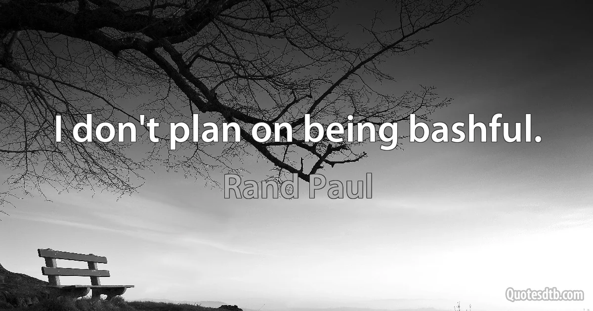 I don't plan on being bashful. (Rand Paul)