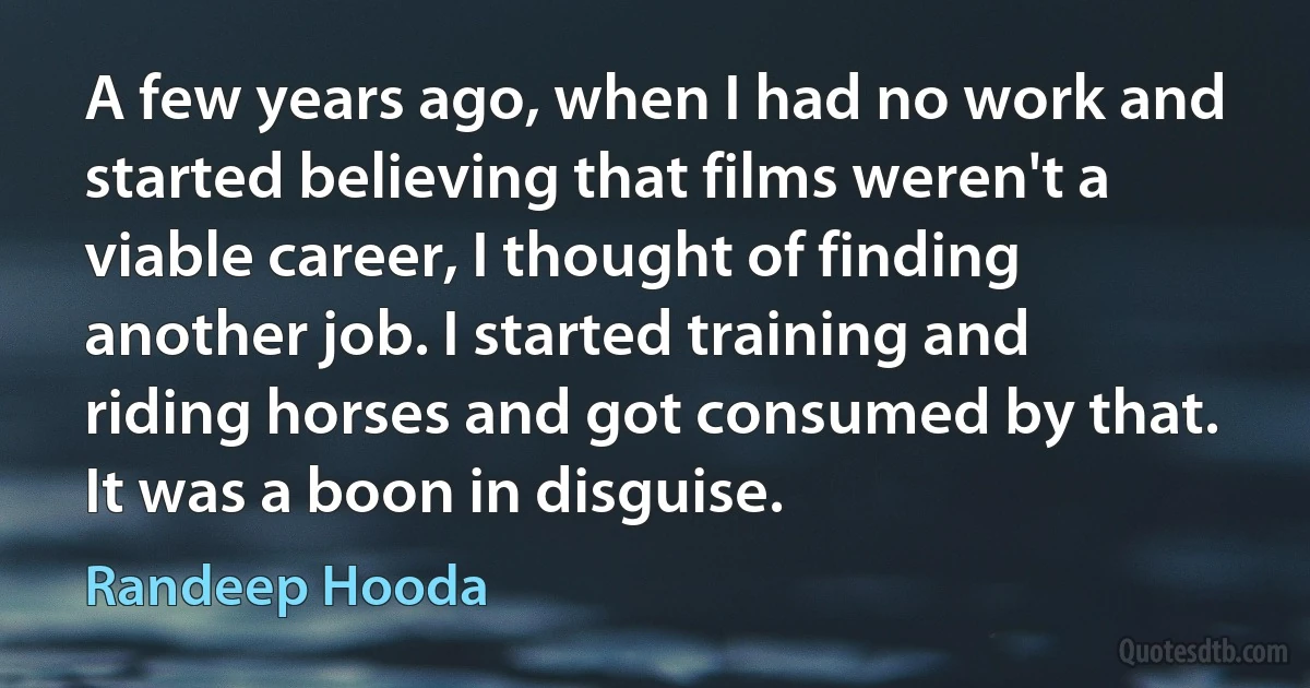 A few years ago, when I had no work and started believing that films weren't a viable career, I thought of finding another job. I started training and riding horses and got consumed by that. It was a boon in disguise. (Randeep Hooda)