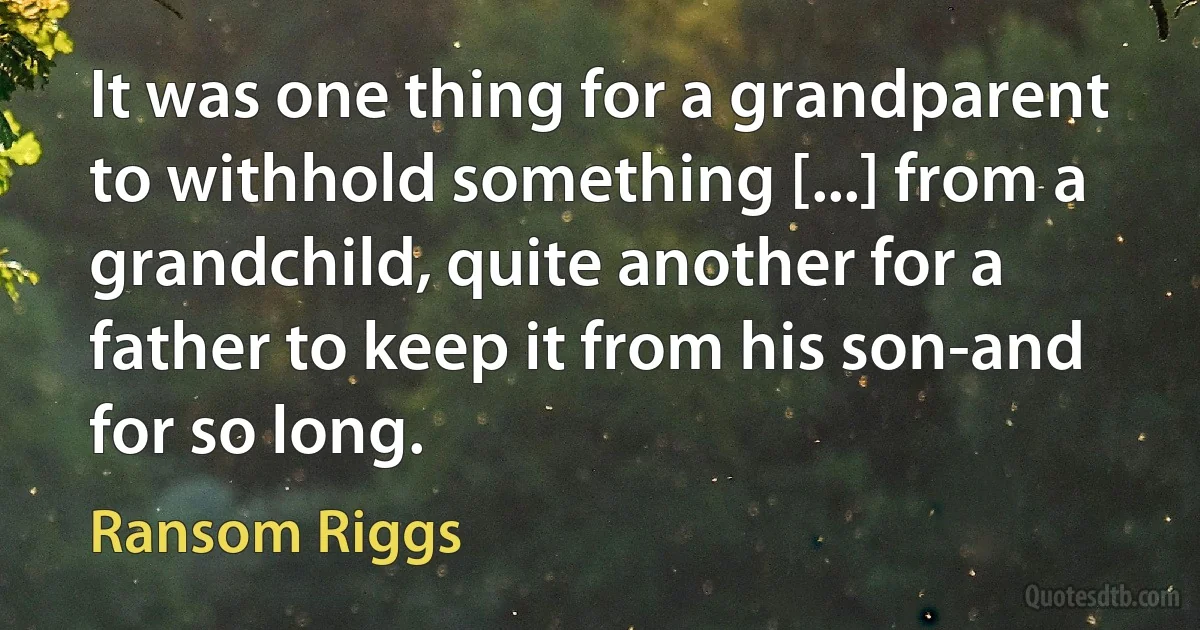 It was one thing for a grandparent to withhold something [...] from a grandchild, quite another for a father to keep it from his son-and for so long. (Ransom Riggs)