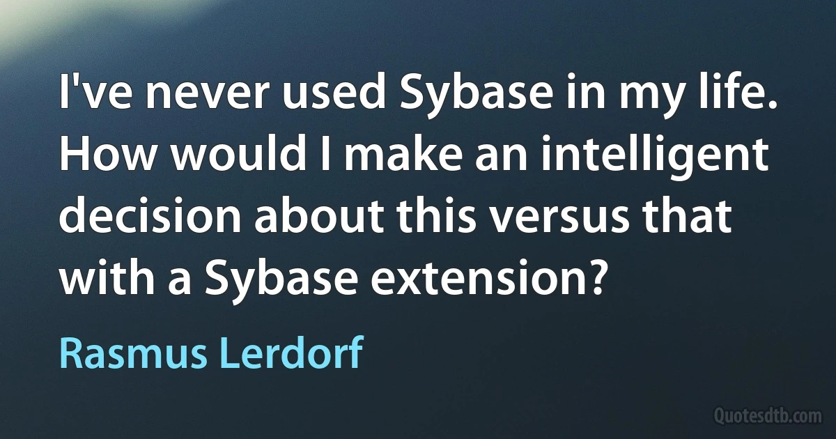 I've never used Sybase in my life. How would I make an intelligent decision about this versus that with a Sybase extension? (Rasmus Lerdorf)