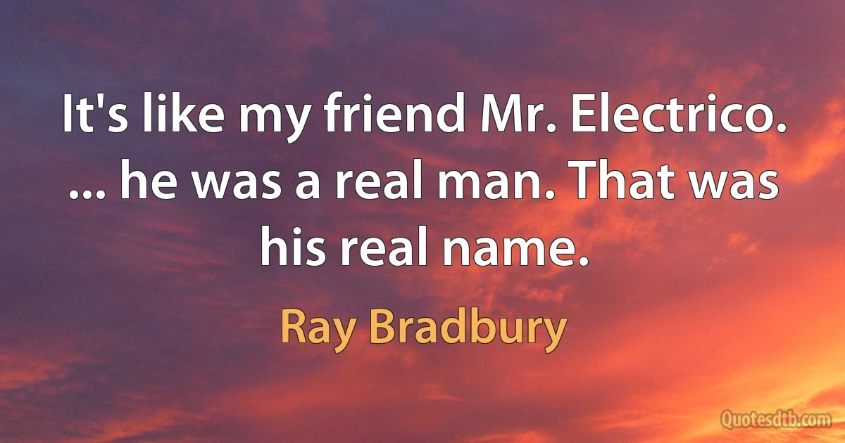 It's like my friend Mr. Electrico. ... he was a real man. That was his real name. (Ray Bradbury)