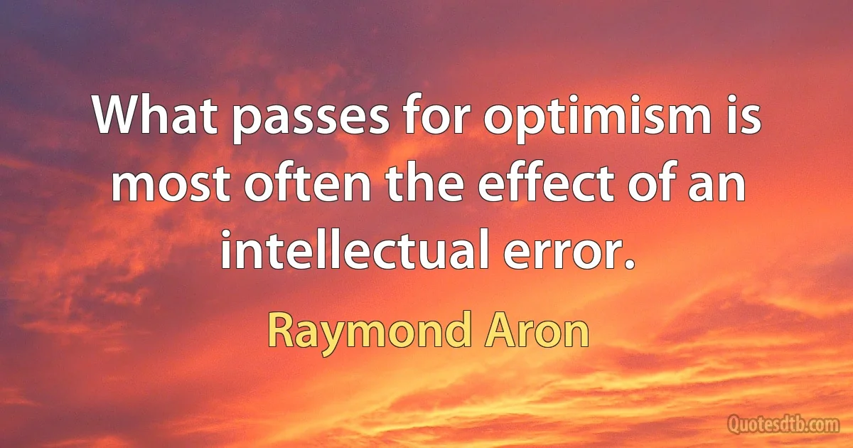 What passes for optimism is most often the effect of an intellectual error. (Raymond Aron)