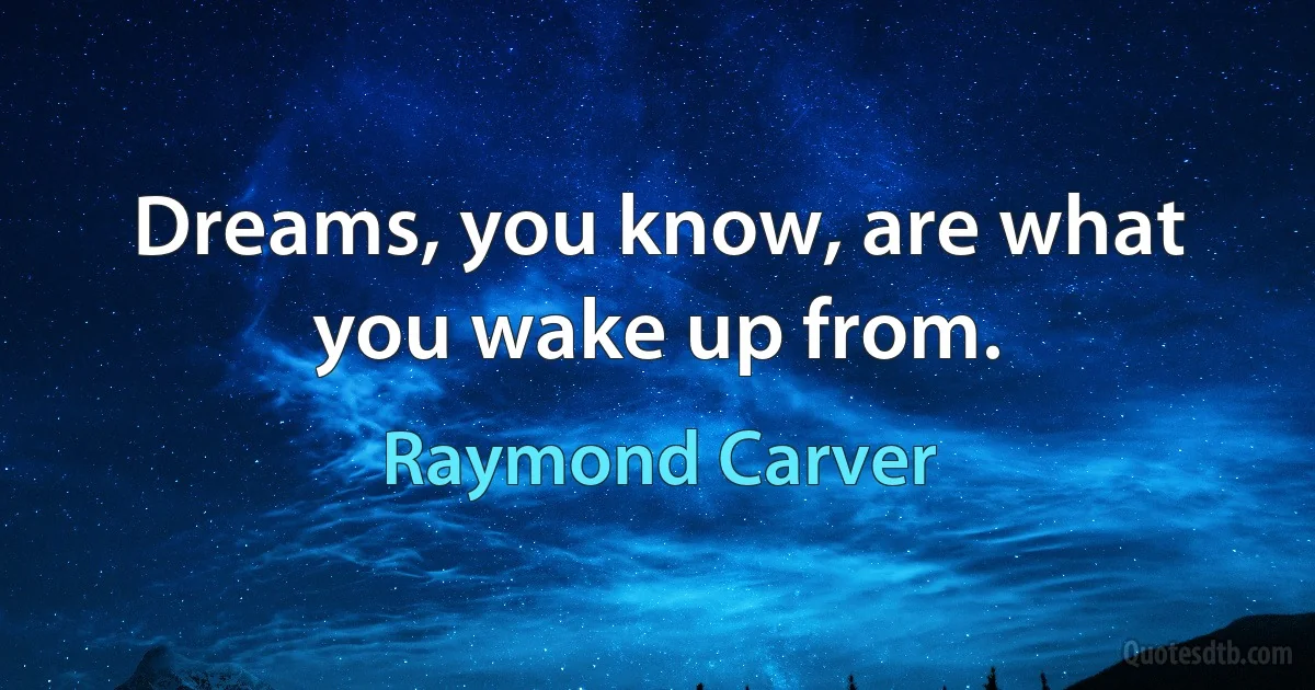 Dreams, you know, are what you wake up from. (Raymond Carver)